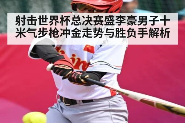 射击世界杯总决赛盛李豪男子十米气步枪冲金走势与胜负手解析