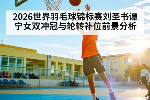 2026世界羽毛球锦标赛刘圣书谭宁女双冲冠与轮转补位前景分析
