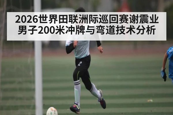 2026世界田联洲际巡回赛谢震业男子200米冲牌与弯道技术分析