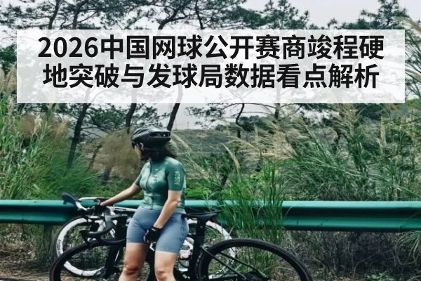 2026中国网球公开赛商竣程硬地突破与发球局数据看点解析