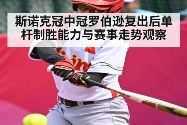 斯诺克冠中冠罗伯逊复出后单杆制胜能力与赛事走势观察