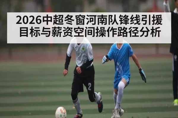 2026中超冬窗河南队锋线引援目标与薪资空间操作路径分析